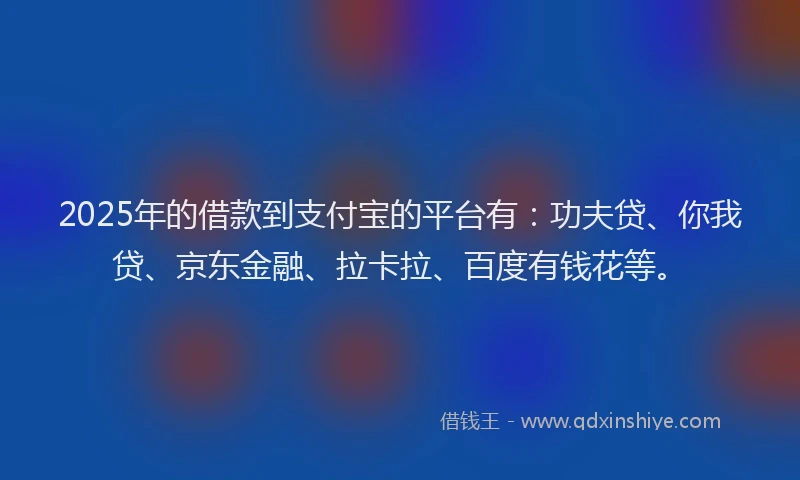 2025年的借款到支付宝的平台有：功夫贷、你我贷、京东金融、拉卡拉、百度有钱花等。
