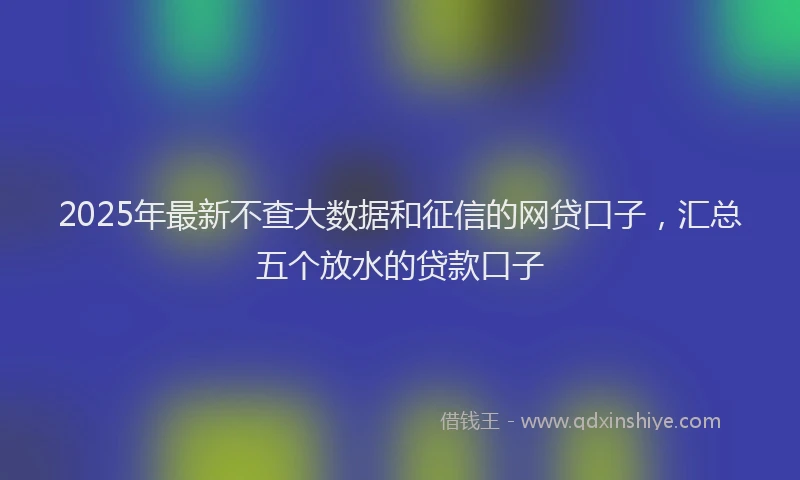 2025年最新不查大数据和征信的网贷口子，汇总五个放水的贷款口子