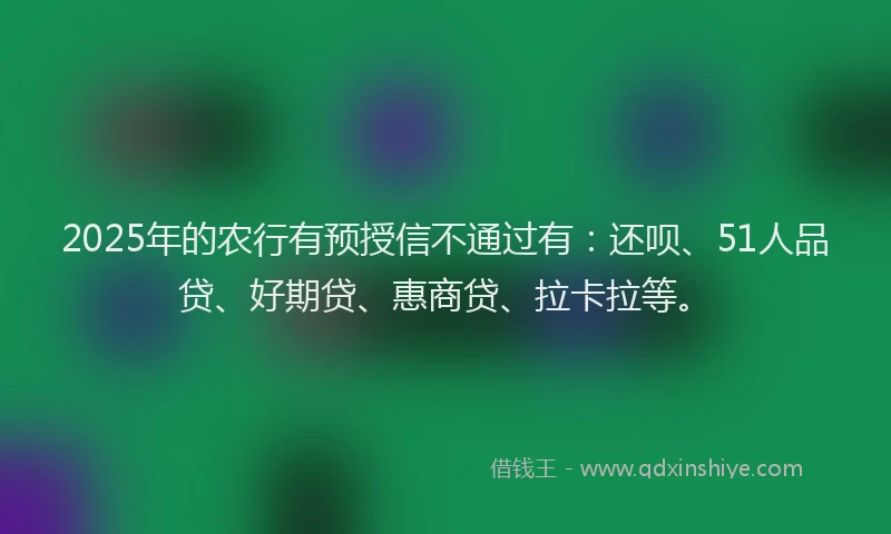 2025年的农行有预授信不通过有：还呗、51人品贷、好期贷、惠商贷、拉卡拉等。