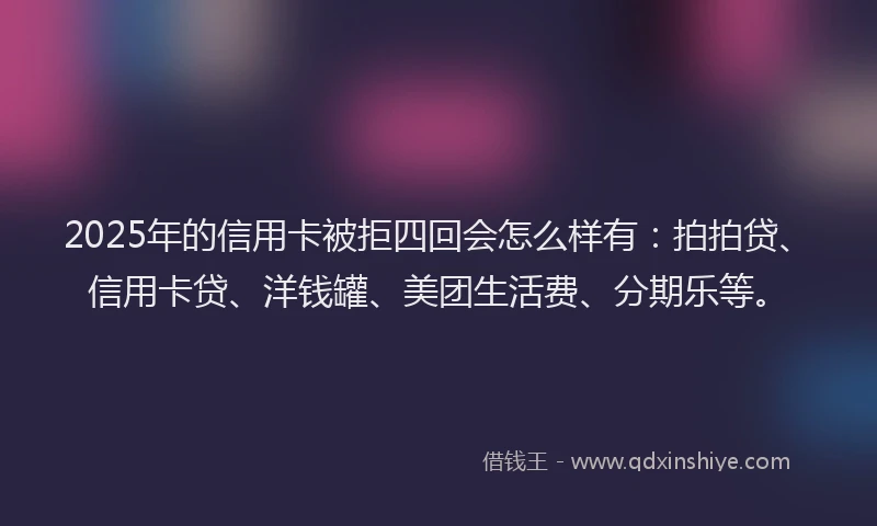 2025年的信用卡被拒四回会怎么样有：拍拍贷、信用卡贷、洋钱罐、美团生活费、分期乐等。