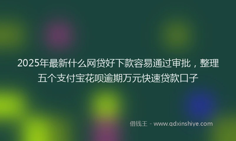2025年最新什么网贷好下款容易通过审批，整理五个支付宝花呗逾期万元快速贷款口子