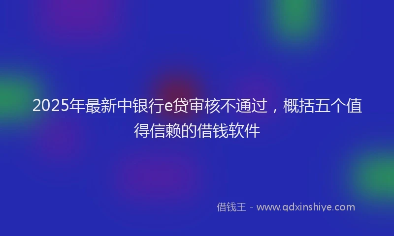 2025年最新中银行e贷审核不通过，概括五个值得信赖的借钱软件
