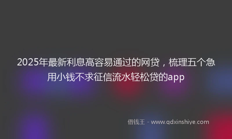 2025年最新利息高容易通过的网贷，梳理五个急用小钱不求征信流水轻松贷的app
