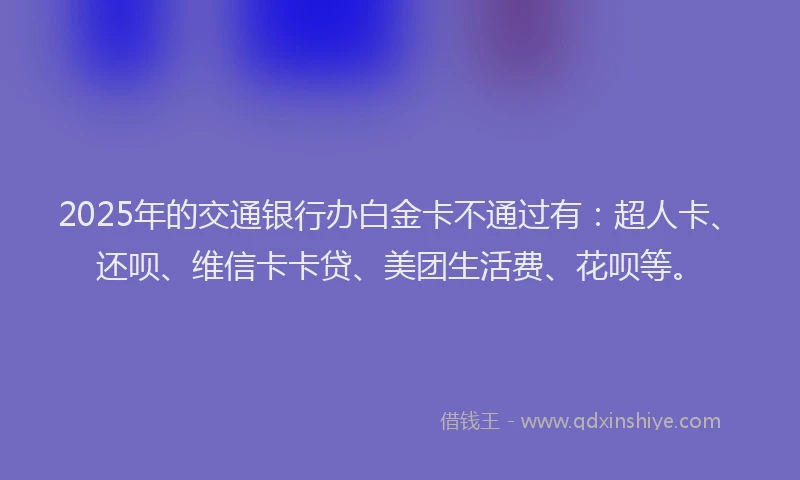 2025年的交通银行办白金卡不通过有：超人卡、还呗、维信卡卡贷、美团生活费、花呗等。