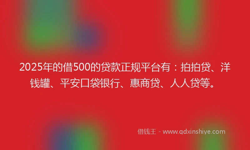 2025年的借500的贷款正规平台有：拍拍贷、洋钱罐、平安口袋银行、惠商贷、人人贷等。