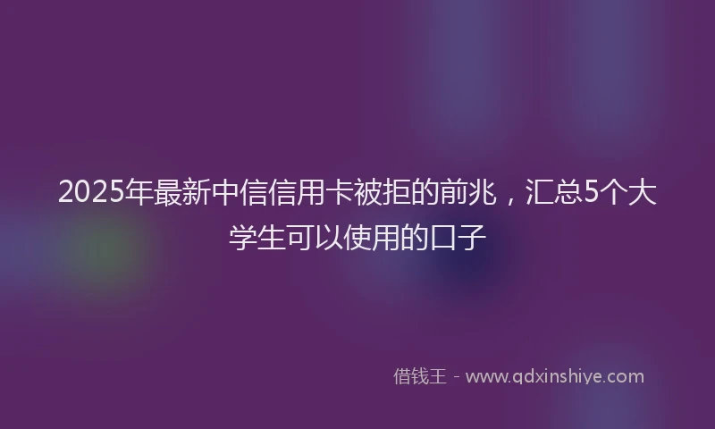 2025年最新中信信用卡被拒的前兆，汇总5个大学生可以使用的口子