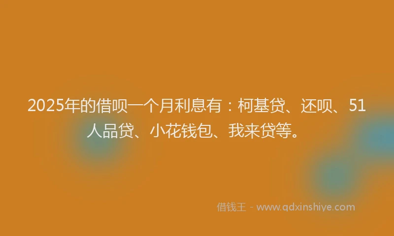 2025年的借呗一个月利息有：柯基贷、还呗、51人品贷、小花钱包、我来贷等。