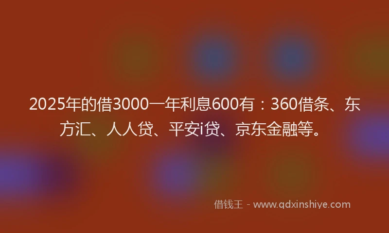 2025年的借3000一年利息600有：360借条、东方汇、人人贷、平安i贷、京东金融等。