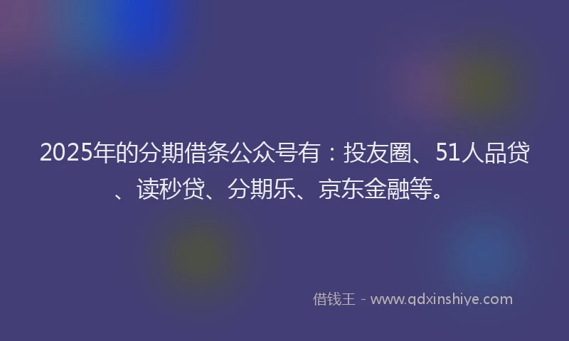 2025年的分期借条公众号有：投友圈、51人品贷、读秒贷、分期乐、京东金融等。