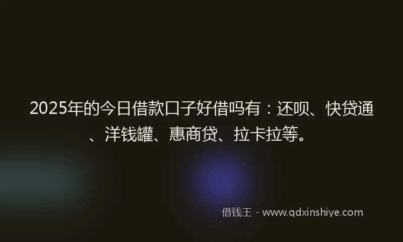 2025年的今日借款口子好借吗有：还呗、快贷通、洋钱罐、惠商贷、拉卡拉等。