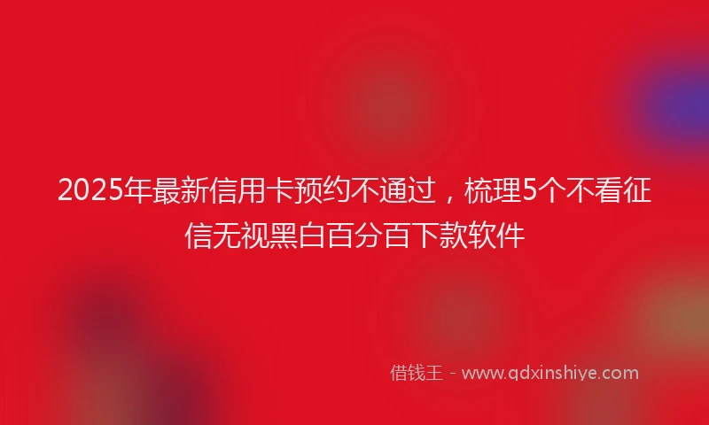 2025年最新信用卡预约不通过，梳理5个不看征信无视黑白百分百下款软件