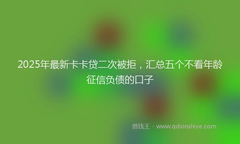 2025年最新卡卡贷二次被拒，汇总五个不看年龄征信负债的口子
