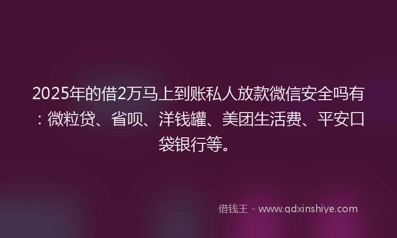 2025年的借2万马上到账私人放款微信安全吗有：微粒贷、省呗、洋钱罐、美团生活费、平安口袋银行等。