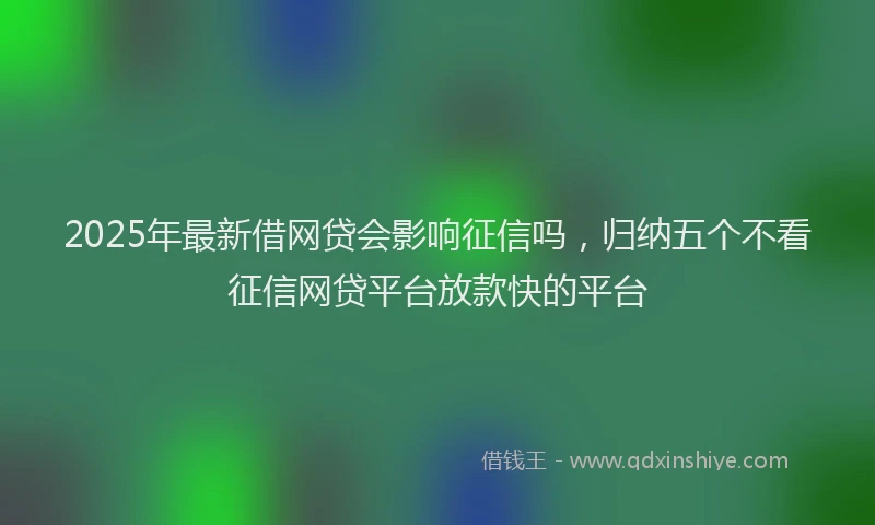 2025年最新借网贷会影响征信吗，归纳五个不看征信网贷平台放款快的平台