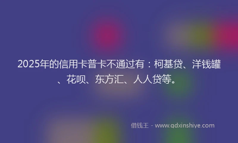2025年的信用卡普卡不通过有：柯基贷、洋钱罐、花呗、东方汇、人人贷等。