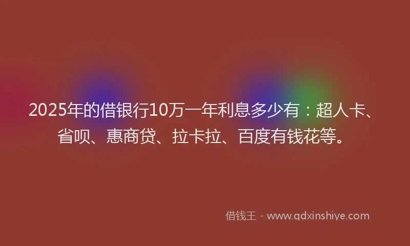 2025年的借银行10万一年利息多少有：超人卡、省呗、惠商贷、拉卡拉、百度有钱花等。