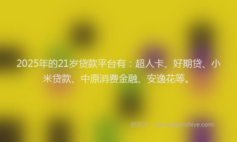 2025年的21岁贷款平台有：超人卡、好期贷、小米贷款、中原消费金融、安逸花等。
