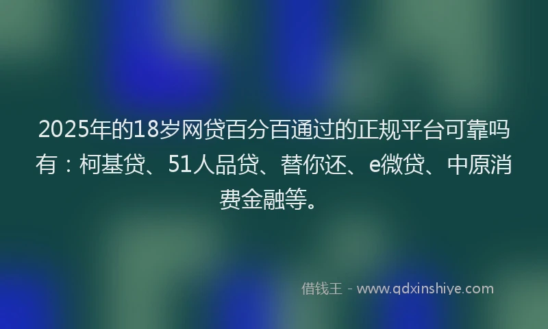 2025年的18岁网贷百分百通过的正规平台可靠吗有：柯基贷、51人品贷、替你还、e微贷、中原消费金融等。
