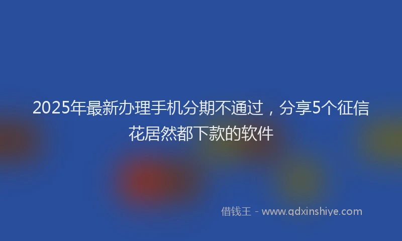 2025年最新办理手机分期不通过，分享5个征信花居然都下款的软件