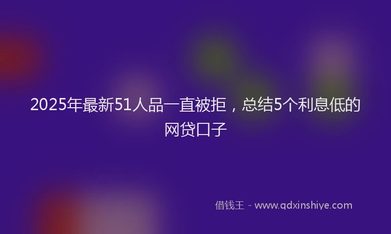 2025年最新51人品一直被拒，总结5个利息低的网贷口子