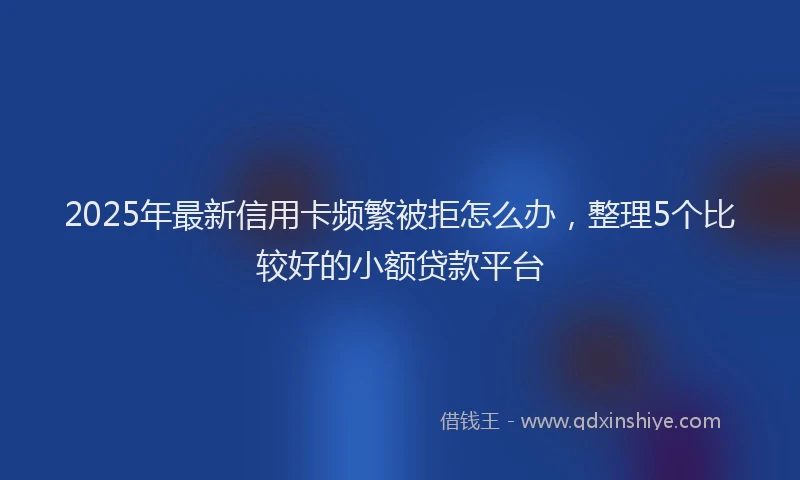 2025年最新信用卡频繁被拒怎么办，整理5个比较好的小额贷款平台