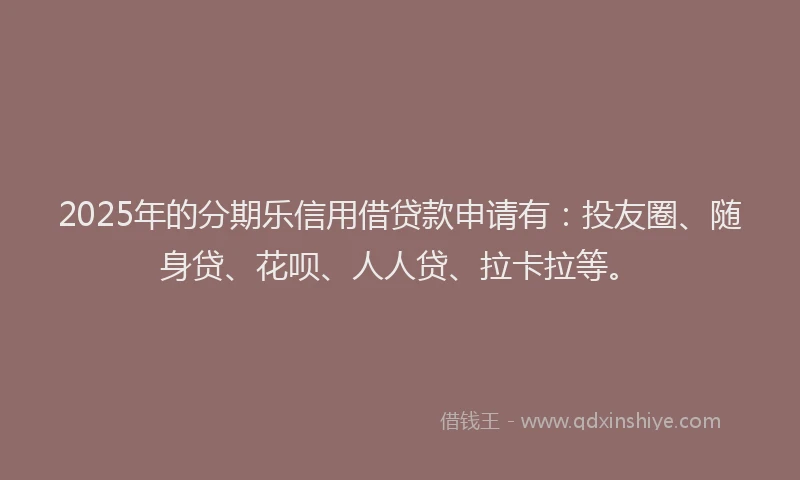 2025年的分期乐信用借贷款申请有：投友圈、随身贷、花呗、人人贷、拉卡拉等。