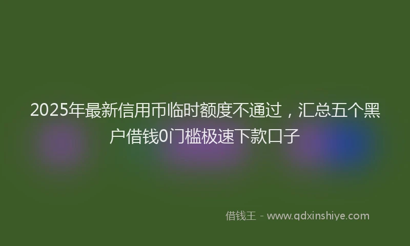 2025年最新信用币临时额度不通过，汇总五个黑户借钱0门槛极速下款口子