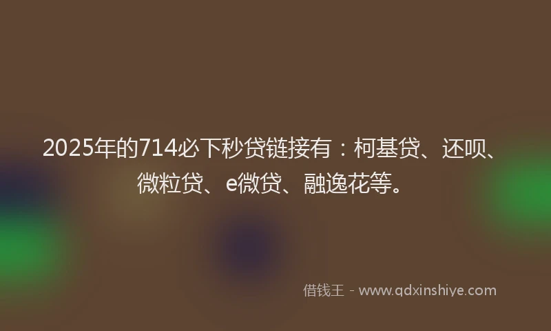 2025年的714必下秒贷链接有：柯基贷、还呗、微粒贷、e微贷、融逸花等。