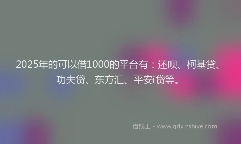 2025年的可以借1000的平台有：还呗、柯基贷、功夫贷、东方汇、平安i贷等。