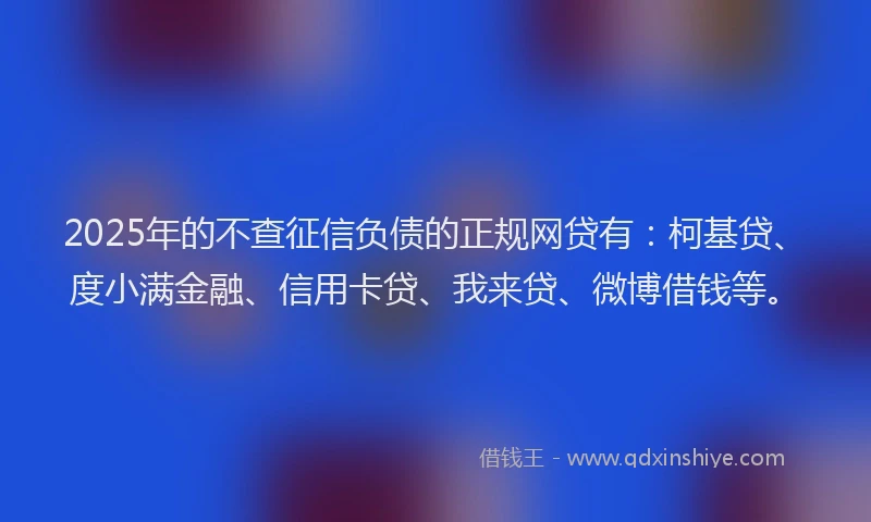 2025年的不查征信负债的正规网贷有：柯基贷、度小满金融、信用卡贷、我来贷、微博借钱等。
