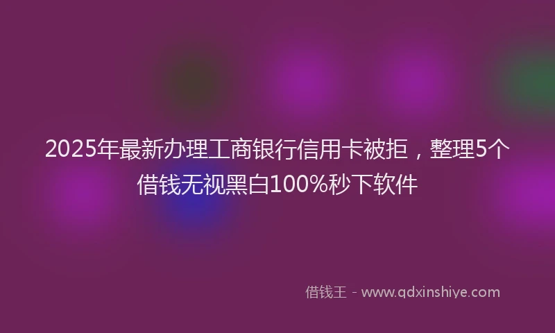 2025年最新办理工商银行信用卡被拒，整理5个借钱无视黑白100%秒下软件