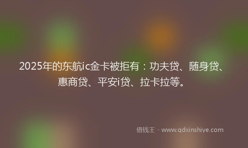 2025年的东航ic金卡被拒有：功夫贷、随身贷、惠商贷、平安i贷、拉卡拉等。