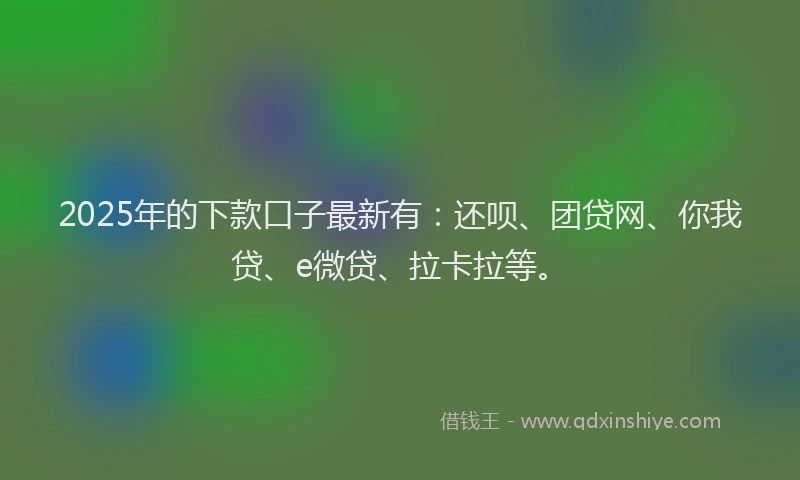 2025年的下款口子最新有：还呗、团贷网、你我贷、e微贷、拉卡拉等。