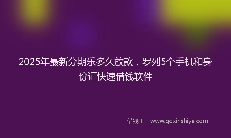 2025年最新分期乐多久放款，罗列5个手机和身份证快速借钱软件
