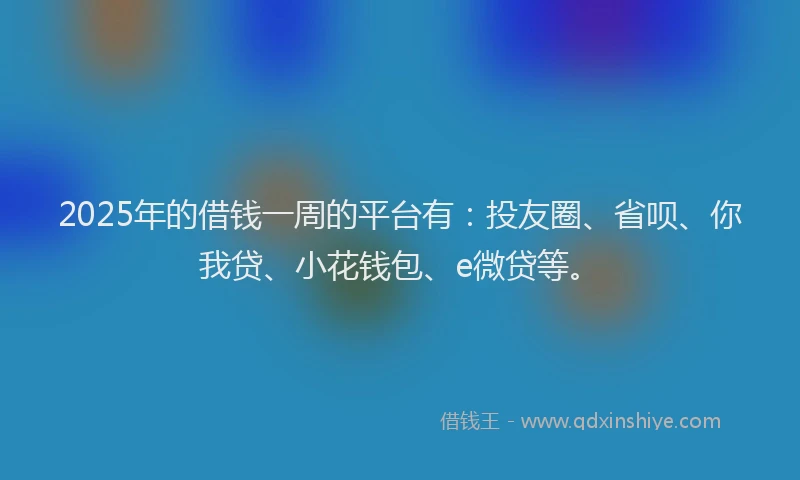 2025年的借钱一周的平台有：投友圈、省呗、你我贷、小花钱包、e微贷等。