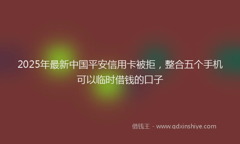 2025年最新中国平安信用卡被拒，整合五个手机可以临时借钱的口子