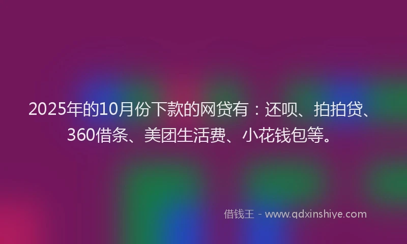 2025年的10月份下款的网贷有：还呗、拍拍贷、360借条、美团生活费、小花钱包等。