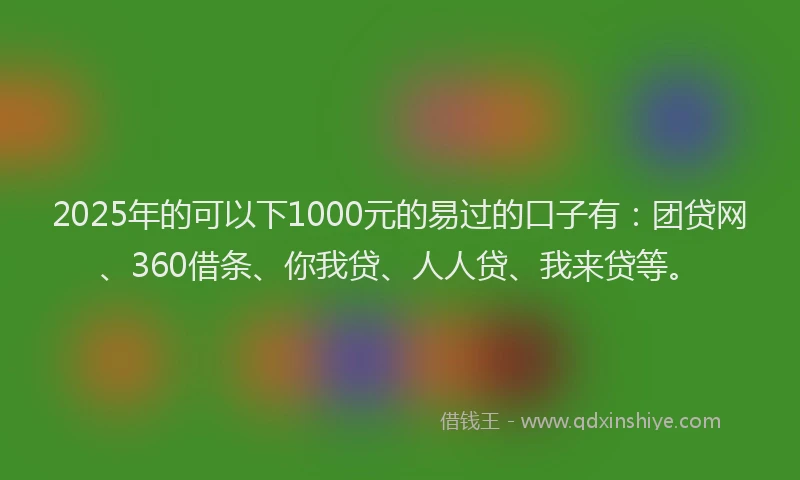 2025年的可以下1000元的易过的口子有：团贷网、360借条、你我贷、人人贷、我来贷等。