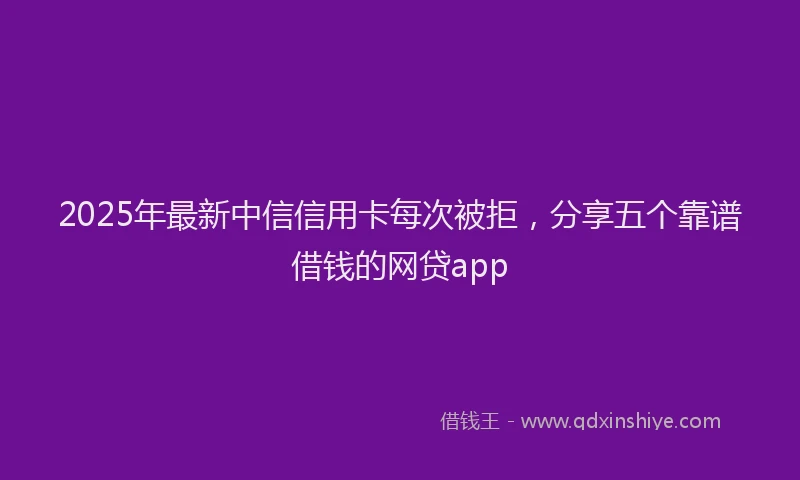 2025年最新中信信用卡每次被拒，分享五个靠谱借钱的网贷app