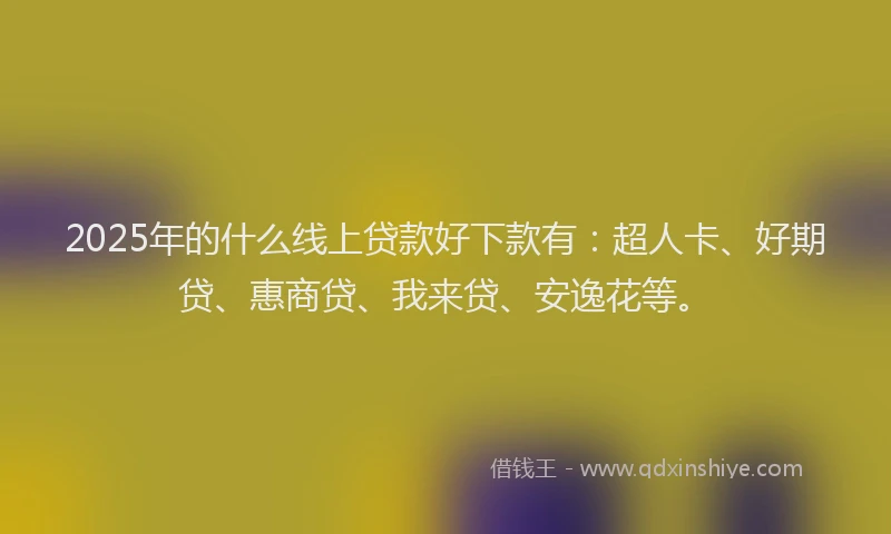 2025年的什么线上贷款好下款有：超人卡、好期贷、惠商贷、我来贷、安逸花等。
