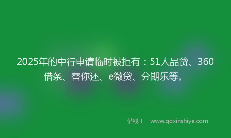 2025年的中行申请临时被拒有：51人品贷、360借条、替你还、e微贷、分期乐等。