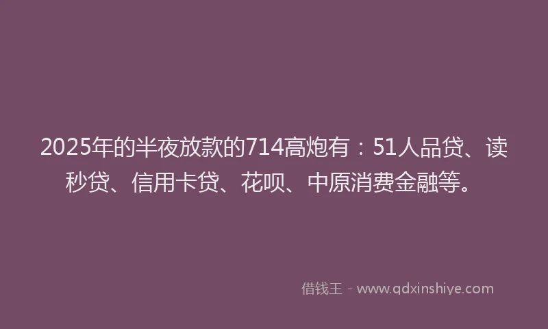 2025年的半夜放款的714高炮有：51人品贷、读秒贷、信用卡贷、花呗、中原消费金融等。
