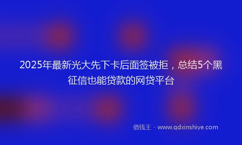 2025年最新光大先下卡后面签被拒，总结5个黑征信也能贷款的网贷平台