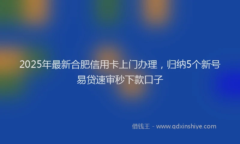 2025年最新合肥信用卡上门办理，归纳5个新号易贷速审秒下款口子