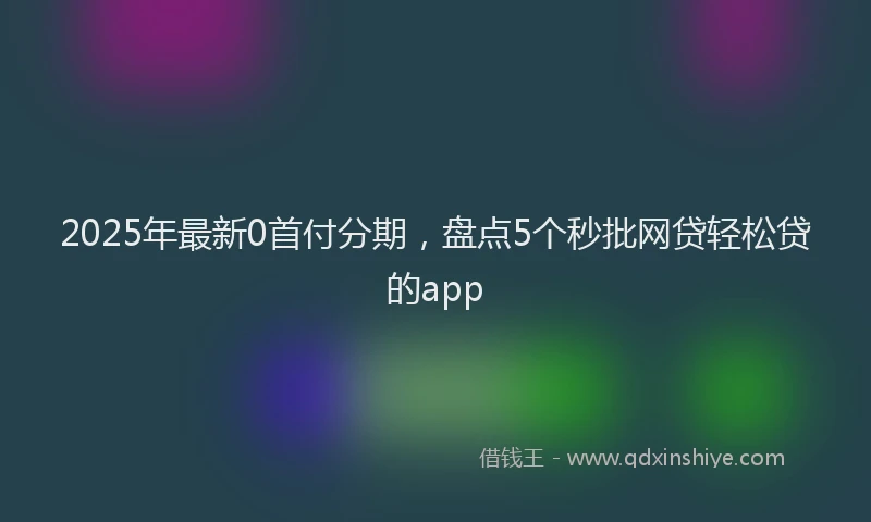 2025年最新0首付分期，盘点5个秒批网贷轻松贷的app