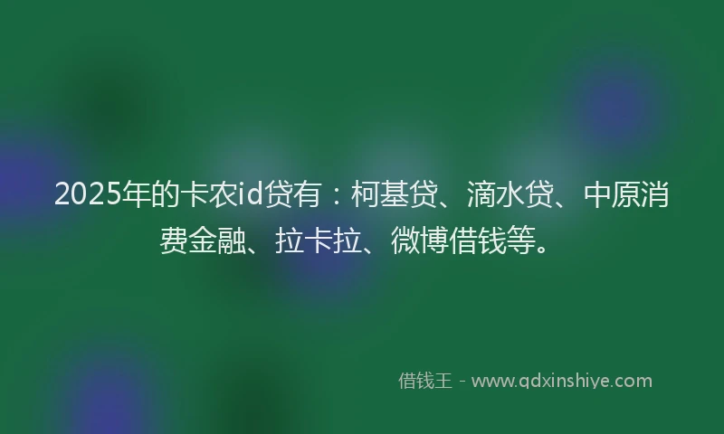 2025年的卡农id贷有：柯基贷、滴水贷、中原消费金融、拉卡拉、微博借钱等。