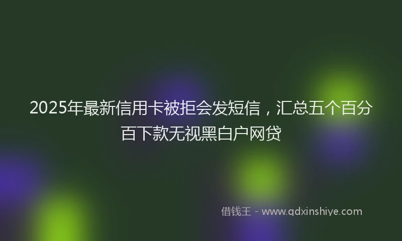 2025年最新信用卡被拒会发短信，汇总五个百分百下款无视黑白户网贷