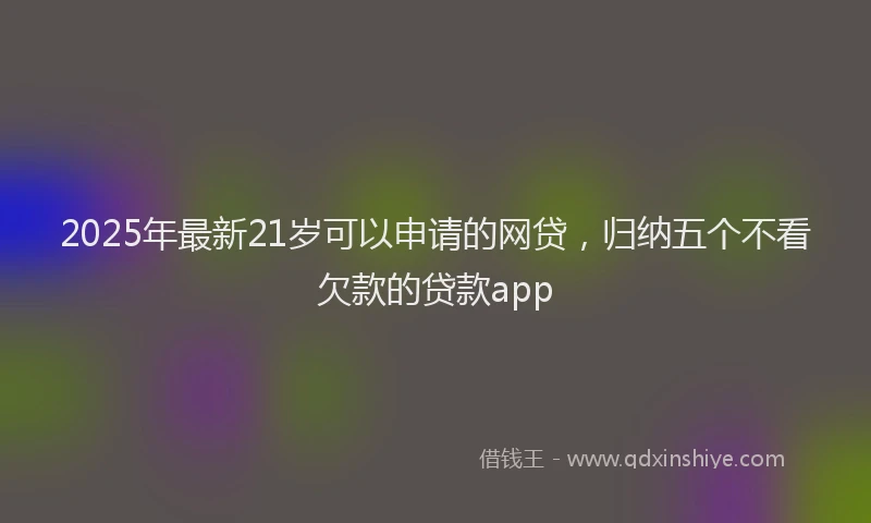 2025年最新21岁可以申请的网贷，归纳五个不看欠款的贷款app