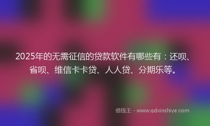 2025年的无需征信的贷款软件有哪些有：还呗、省呗、维信卡卡贷、人人贷、分期乐等。
