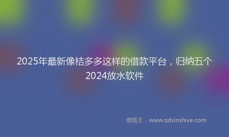 2025年最新像桔多多这样的借款平台，归纳五个2024放水软件